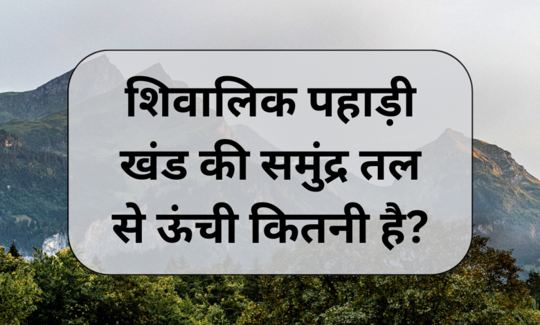 shivalik pahari khand ki samundar tal se unchai kitni hai