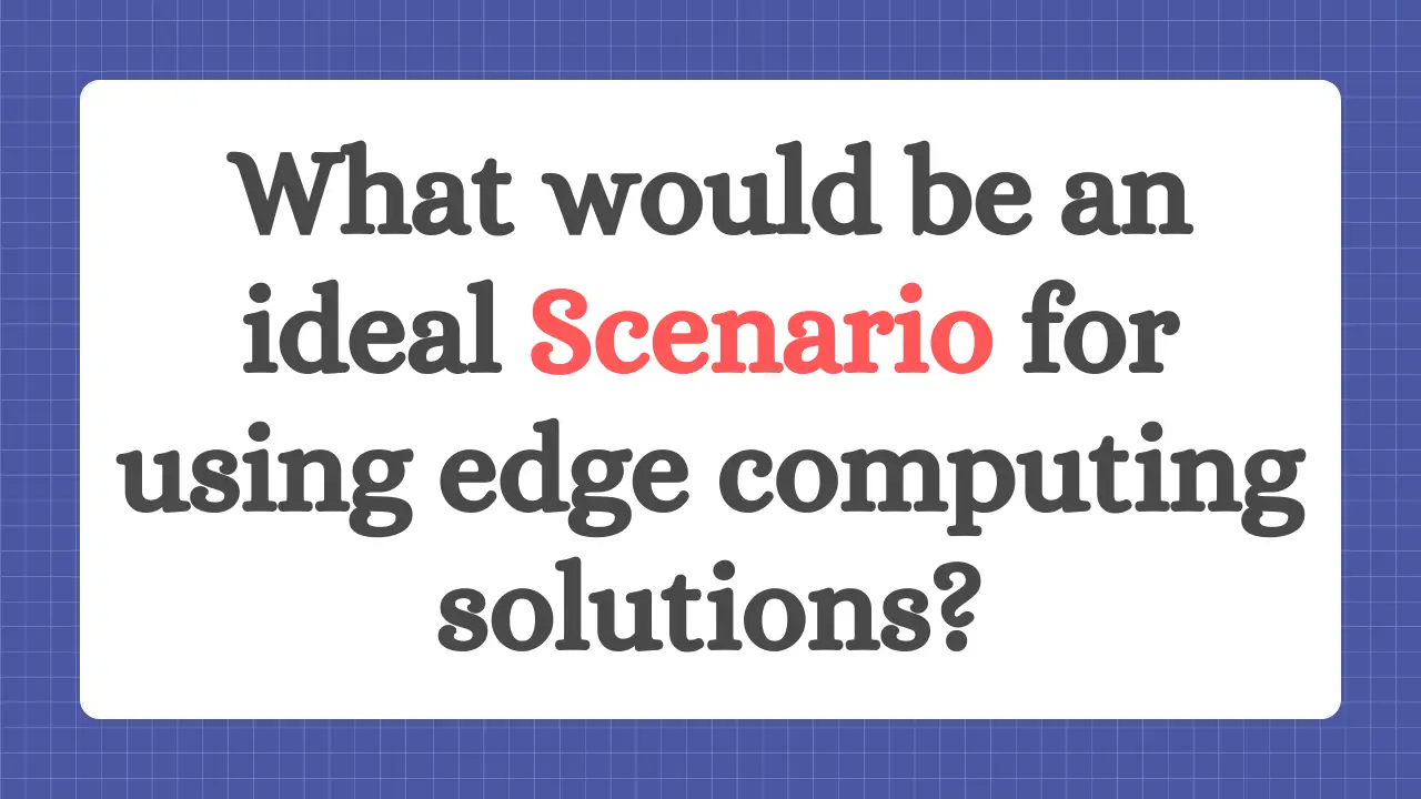 What would be an ideal Scenario for using edge computing solutions?